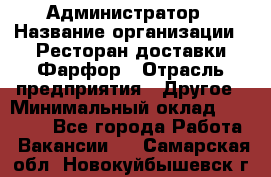 Администратор › Название организации ­ Ресторан доставки Фарфор › Отрасль предприятия ­ Другое › Минимальный оклад ­ 17 000 - Все города Работа » Вакансии   . Самарская обл.,Новокуйбышевск г.